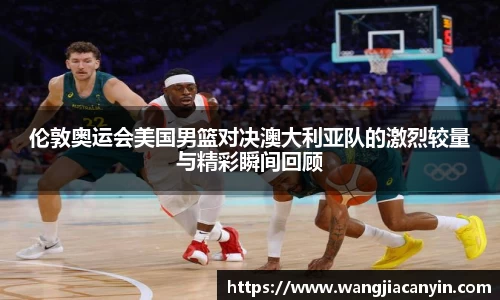 伦敦奥运会美国男篮对决澳大利亚队的激烈较量与精彩瞬间回顾